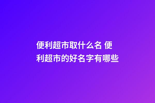 便利超市取什么名 便利超市的好名字有哪些-第1張-店鋪起名-玄機派